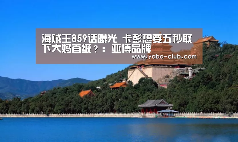 海贼王859话曝光 卡彭想要五秒取下大妈首级?:亚博品牌(图3) 亚博官网