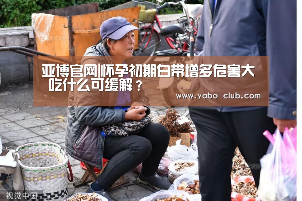 亚博官网|怀孕初期白带增多危害大 吃什么可缓解?(图3) 亚博官网