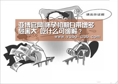 亚博官网|怀孕初期白带增多危害大 吃什么可缓解?(图4) 亚博品牌