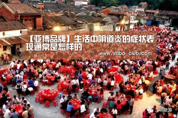 【亚博品牌】生活中阴道炎的症状表现通常是
