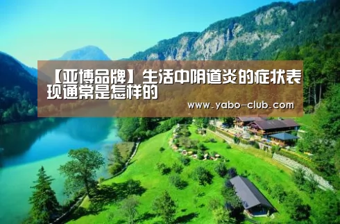 【亚博品牌】生活中阴道炎的症状表现通常是怎样的(图2) 亚博品牌
