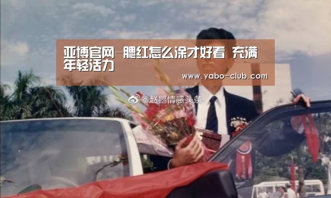 亚博官网-腮红怎么涂才好看 充满年轻活力(图2) 亚博官网