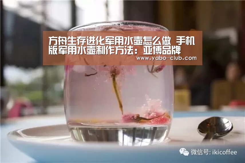 方舟生存进化军用水壶怎么做 手机版军用水壶制作方法:亚博品牌(图1) 亚博官网
