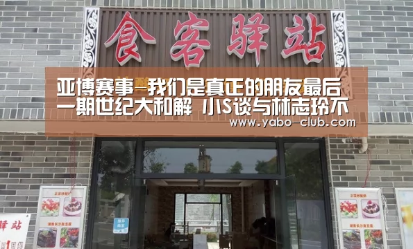 亚博赛事-我们是真正的朋友最后一期世纪大和解 小S谈与林志玲不合?(图4) 亚博品牌
