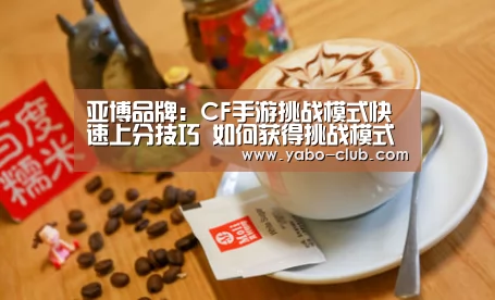 亚博品牌:CF手游挑战模式快速上分技巧 如何获得挑战模式第一名(图4) 亚博赛事